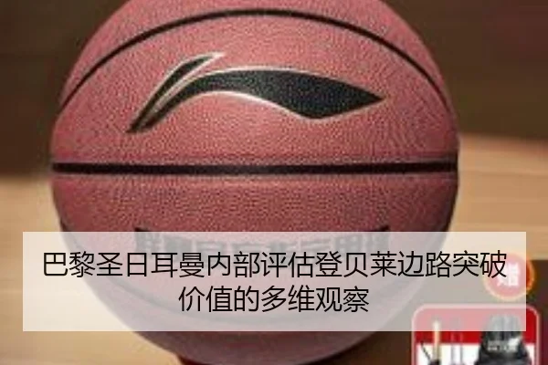 巴黎圣日耳曼内部评估登贝莱边路突破价值的多维观察