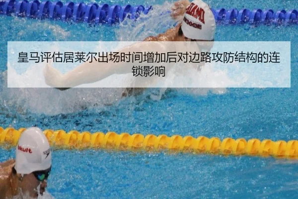 皇马评估居莱尔出场时间增加后对边路攻防结构的连锁影响