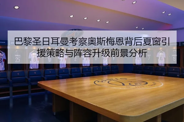 巴黎圣日耳曼考察奥斯梅恩背后夏窗引援策略与阵容升级前景分析