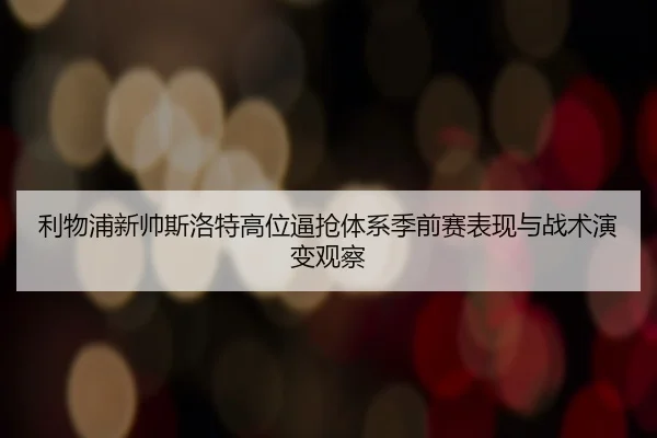 利物浦新帅斯洛特高位逼抢体系季前赛表现与战术演变观察