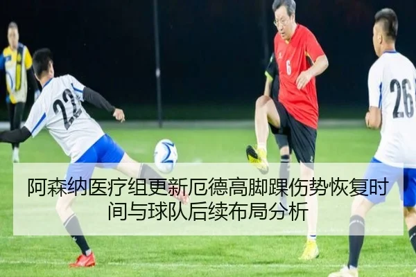 阿森纳医疗组更新厄德高脚踝伤势恢复时间与球队后续布局分析