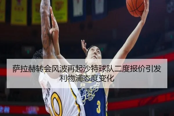 萨拉赫转会风波再起沙特球队二度报价引发利物浦态度变化