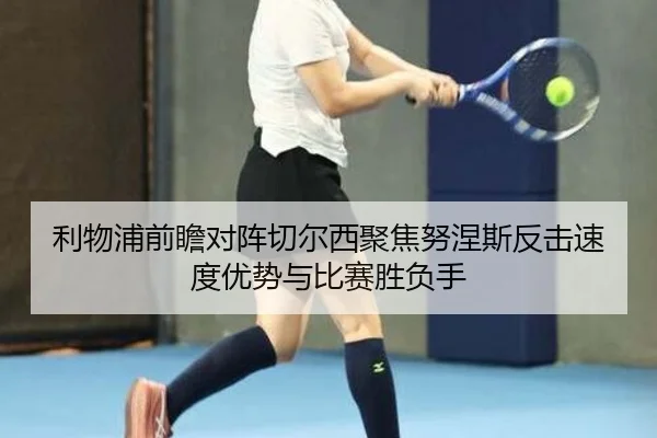 利物浦前瞻对阵切尔西聚焦努涅斯反击速度优势与比赛胜负手