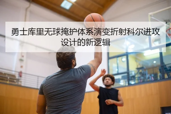 勇士库里无球掩护体系演变折射科尔进攻设计的新逻辑