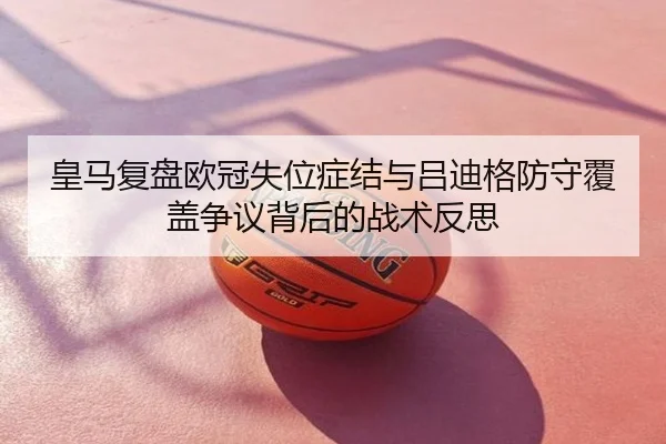 皇马复盘欧冠失位症结与吕迪格防守覆盖争议背后的战术反思